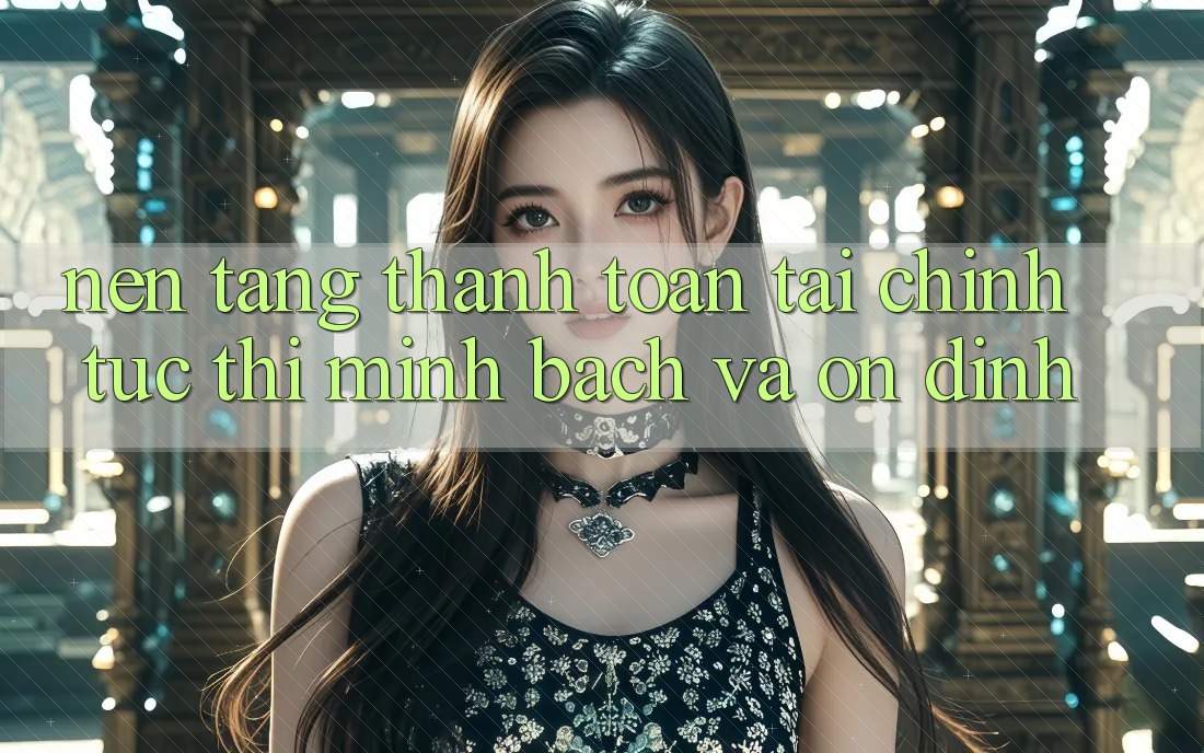 Nền tảng Thanh toán Tài Chính: Tức thì, Minh Bạch Và Ổn định