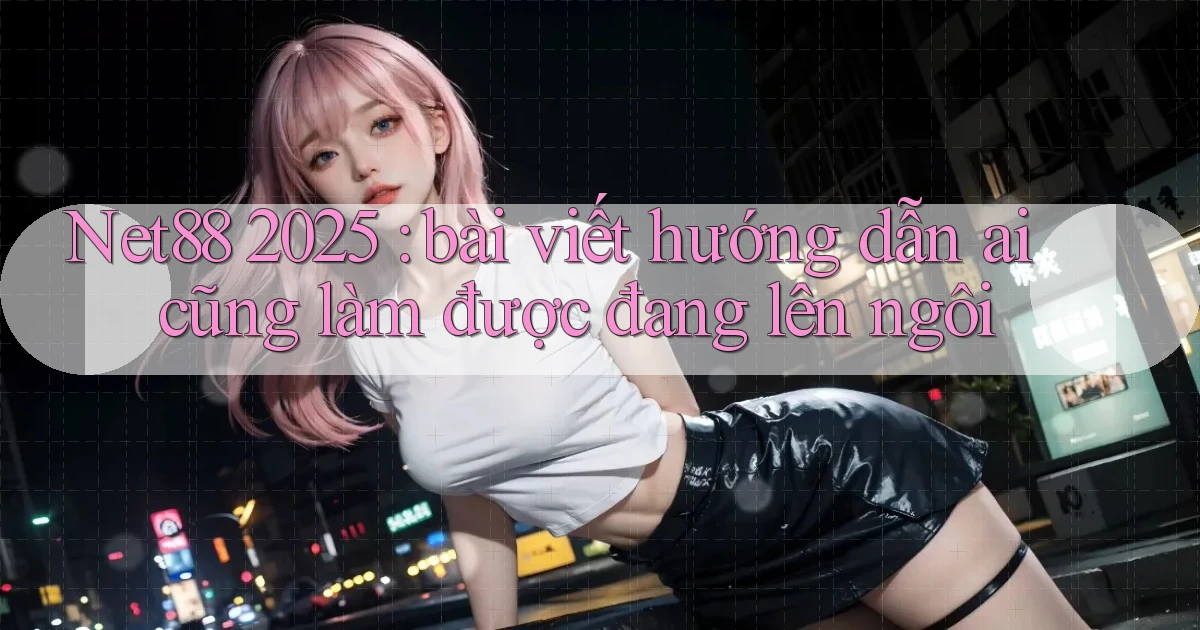 Net88 2025 bài viết hướng dẫn ai cũng làm được đang lên ngôi
