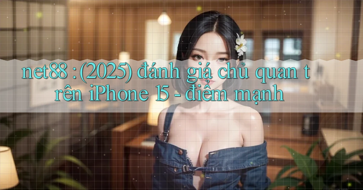 net88 (2025) đánh giá chủ quan trên iPhone 15   điểm mạnh