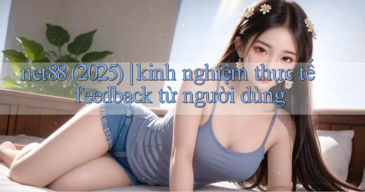 net88 (2025) kinh nghiệm thực tế feedback từ người dùng