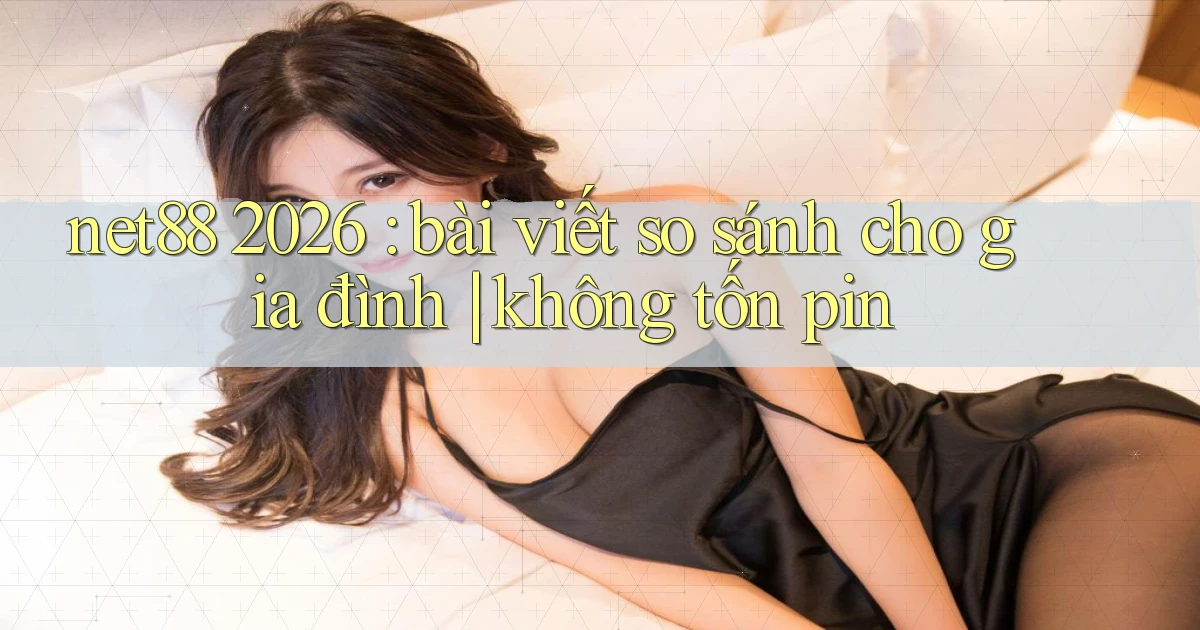 net88 2026 bài viết so sánh cho gia đình không tốn pin