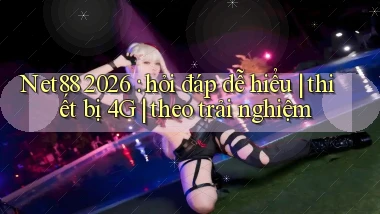 Net88 2026 hỏi đáp dễ hiểu thiết bị 4G theo trải nghiệm