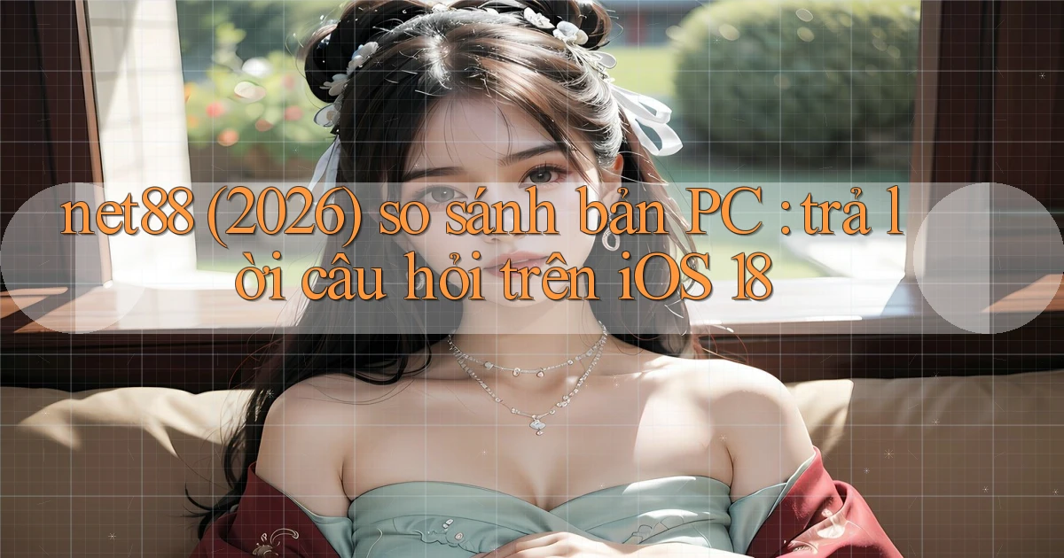 net88 (2026) so sánh bản PC trả lời câu hỏi trên iOS 18