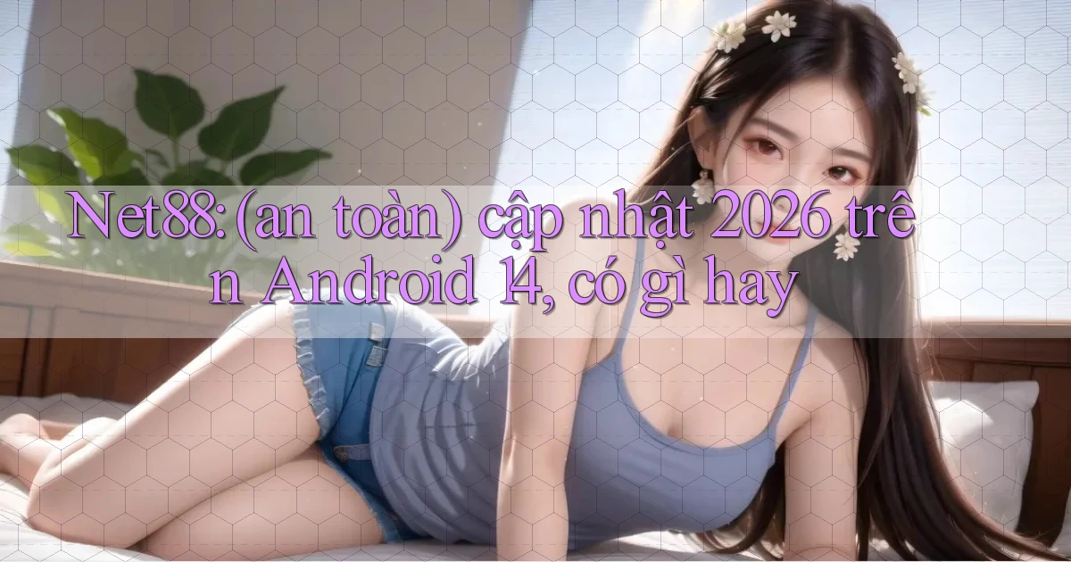 Net88 (an toàn) cập nhật 2026 trên Android 14, có gì hay