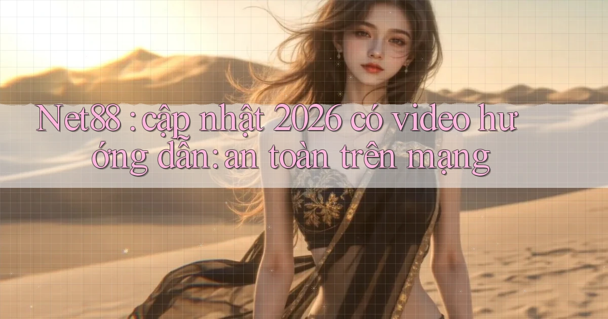 Net88 cập nhật 2026 có video hướng dẫn an toàn trên mạng