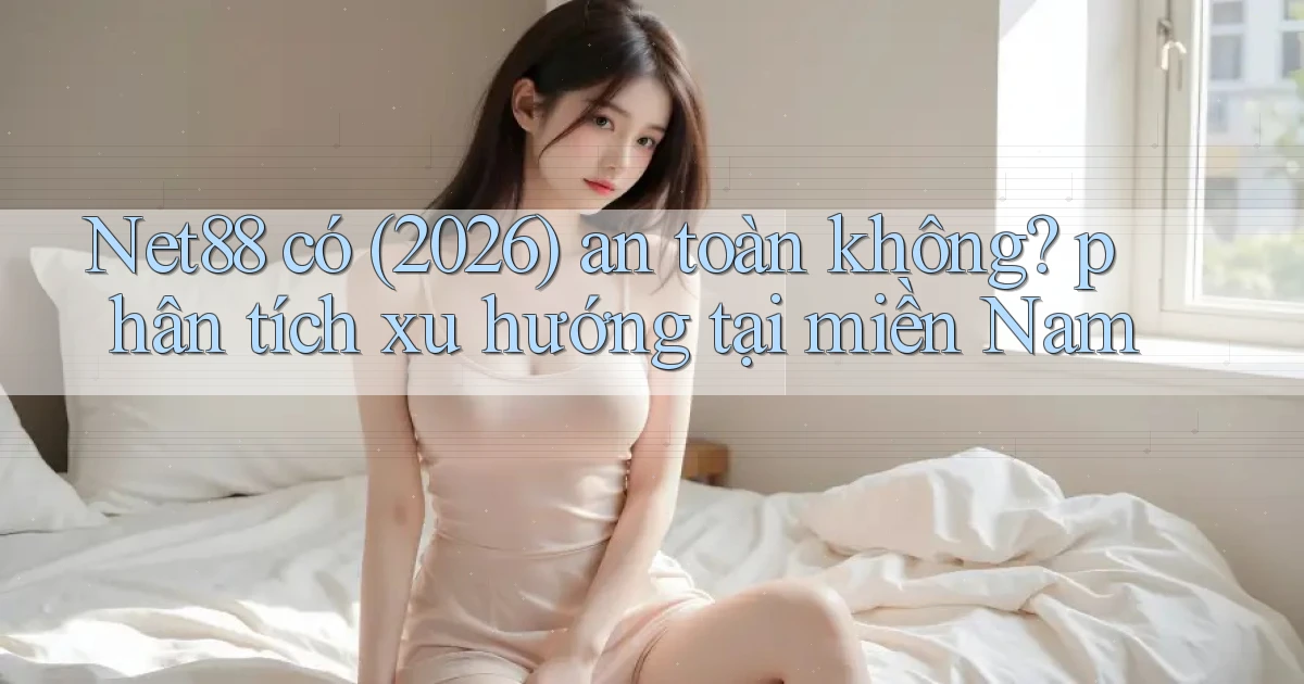 Net88 có (2026) an toàn không phân tích xu hướng tại miền Nam