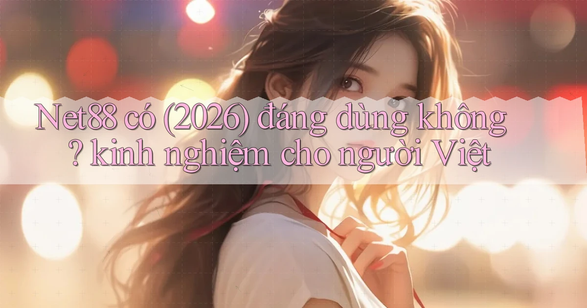 Net88 có (2026) đáng dùng không kinh nghiệm cho người Việt