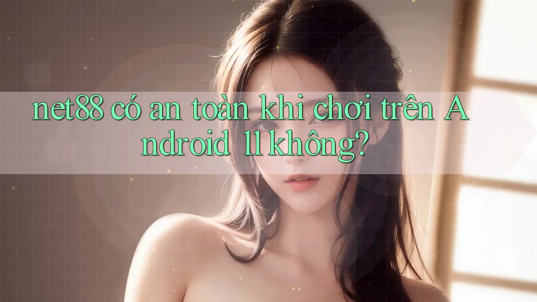 net88 có an toàn khi chơi trên Android 11 không?