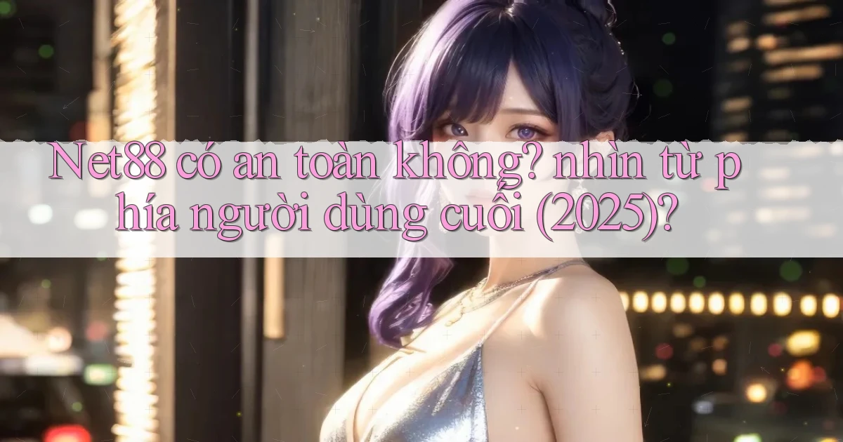 Net88 có an toàn không nhìn từ phía người dùng cuối (2025)