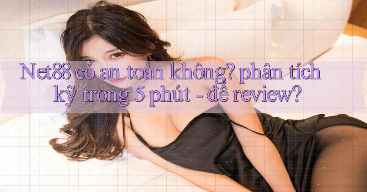 Net88 có an toàn không phân tích kỹ trong 5 phút   để review