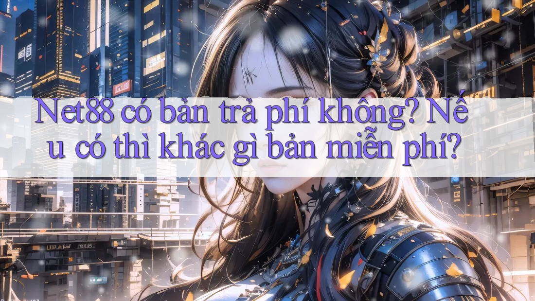 Net88 có bản trả phí không? Nếu có thì khác gì bản miễn phí? Net88 có bản trả phí không? Nếu có thì khác gì bản miễn phí?