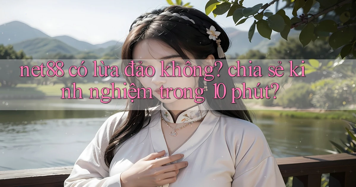 net88 có lừa đảo không chia sẻ kinh nghiệm trong 10 phút