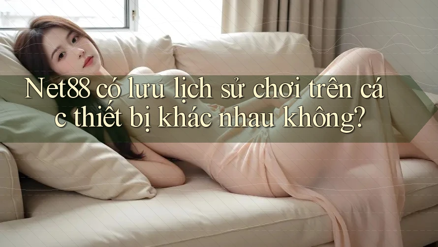 Net88 có lưu lịch sử chơi trên các thiết bị khác nhau không? Net88 có lưu lịch sử chơi trên các thiết bị khác nhau không?