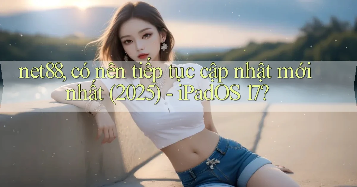 net88, có nên tiếp tục cập nhật mới nhất (2025)   iPadOS 17