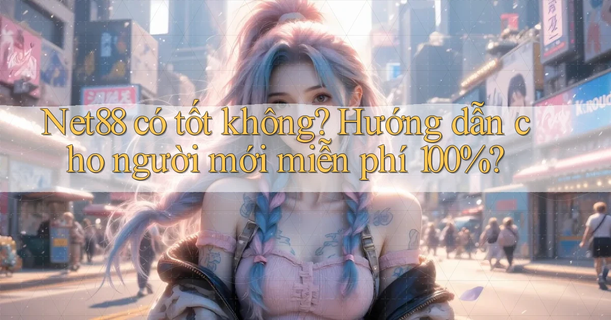 Net88 có tốt không hướng dẫn cho người mới miễn phí 100%