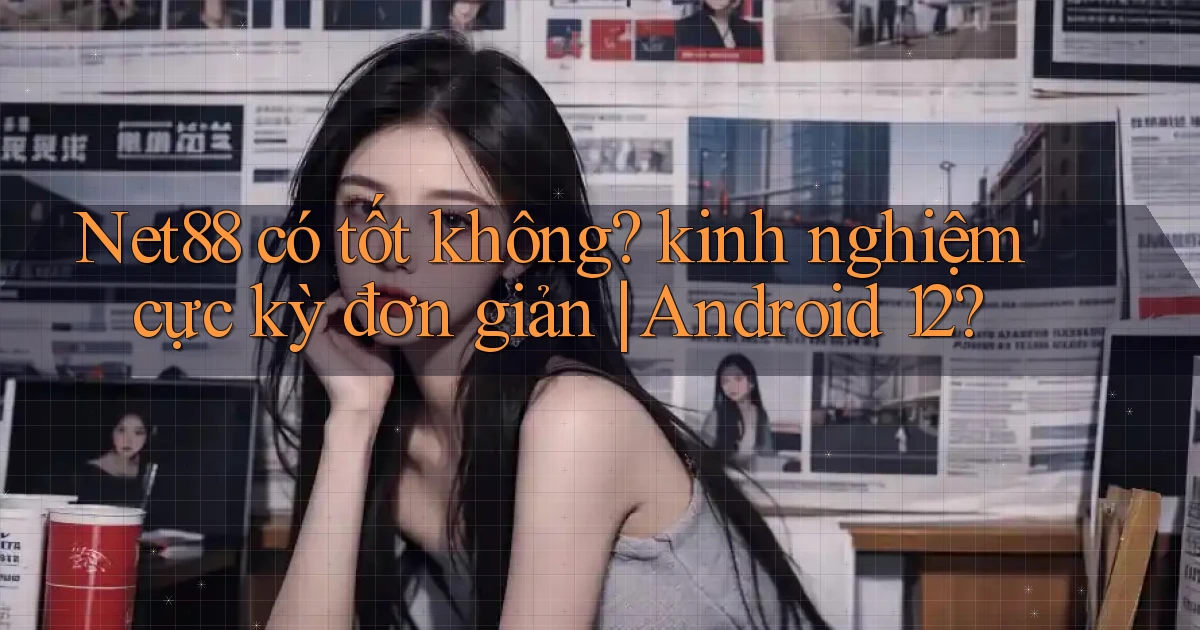 Net88 có tốt không kinh nghiệm cực kỳ đơn giản Android 12