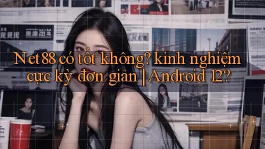 Net88 có tốt không kinh nghiệm cực kỳ đơn giản Android 12