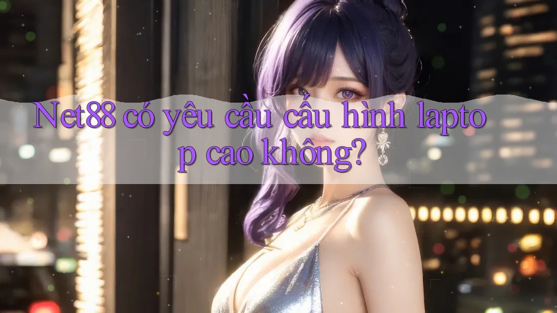 Net88 có yêu cầu cấu hình laptop cao không? Net88 có yêu cầu cấu hình laptop cao không?