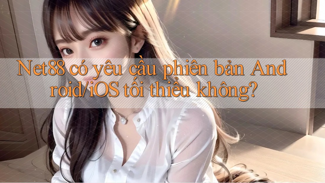 Net88 có yêu cầu phiên bản Android/iOS tối thiểu không? Net88 có yêu cầu phiên bản Android/iOS tối thiểu không?