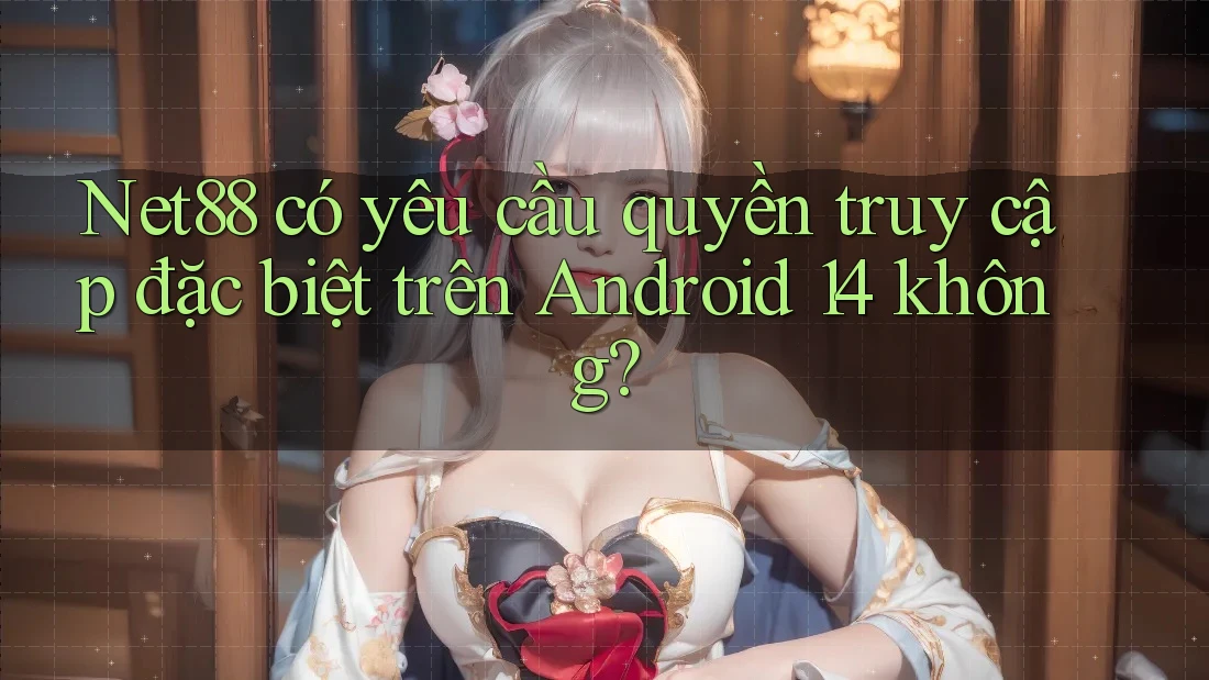 Net88 có yêu cầu quyền truy cập đặc biệt trên Android 14 không? Net88 có yêu cầu quyền truy cập đặc biệt trên Android 14 không?