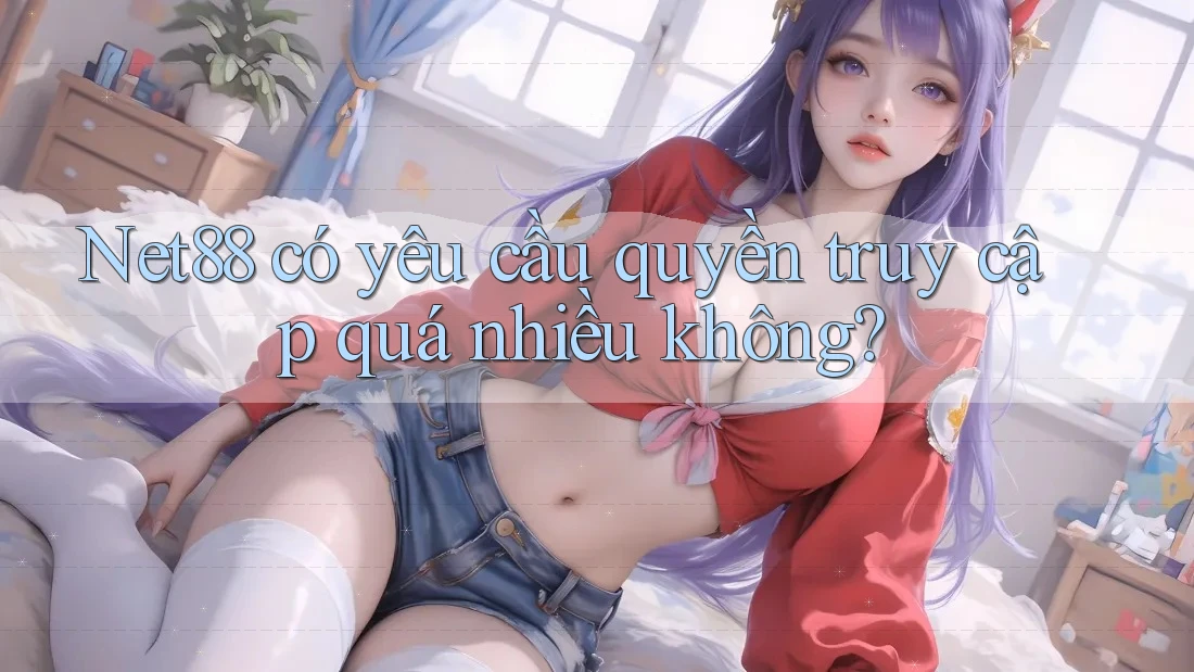 Net88 có yêu cầu quyền truy cập quá nhiều không? Net88 có yêu cầu quyền truy cập quá nhiều không?