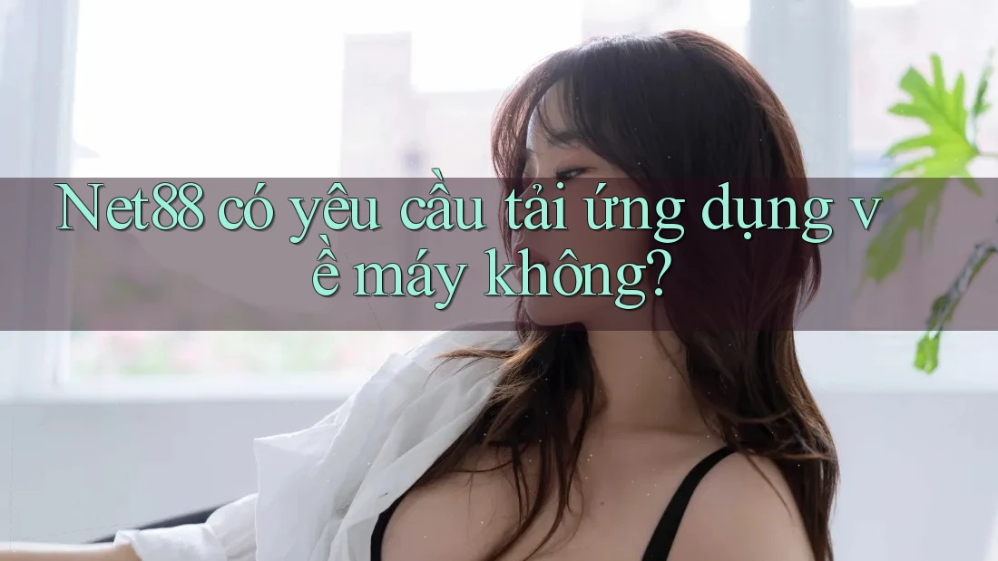 Net88 có yêu cầu tải ứng dụng về máy không? Net88 có yêu cầu tải ứng dụng về máy không?