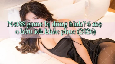 Net88 game bị đứng hình 6 mẹo hữu ích khắc phục (2026)