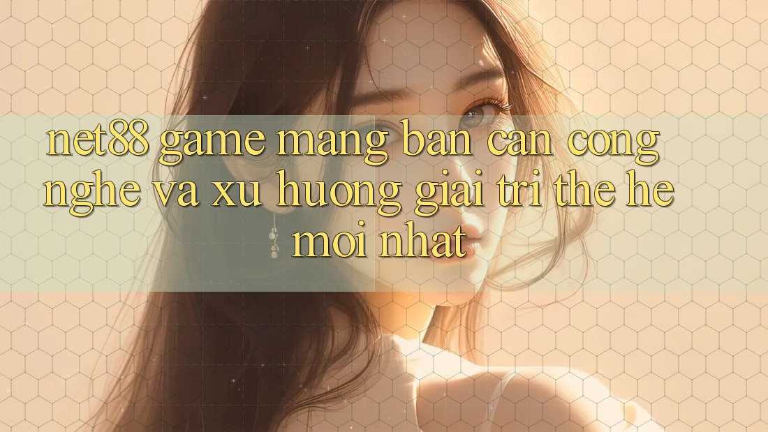 Net88 - Game mạng - Bàn Cân Công Nghệ Và Xu Hướng Giải Trí Thế Hệ Mới nhất Net88 - Game mạng - Bàn Cân Công Nghệ Và Xu Hướng Giải Trí Thế Hệ Mới nhất