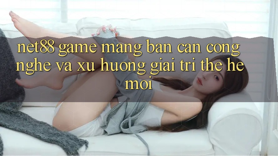 Net88 - Game mạng - Bàn Cân Công Nghệ Và Xu Hướng Giải Trí Thế Hệ Mới Net88 - Game mạng - Bàn Cân Công Nghệ Và Xu Hướng Giải Trí Thế Hệ Mới