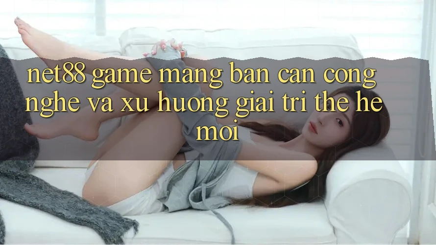 Net88 - Game mạng - Bàn Cân Công Nghệ Và Xu Hướng Giải Trí Thế Hệ Mới Net88 - Game mạng - Bàn Cân Công Nghệ Và Xu Hướng Giải Trí Thế Hệ Mới