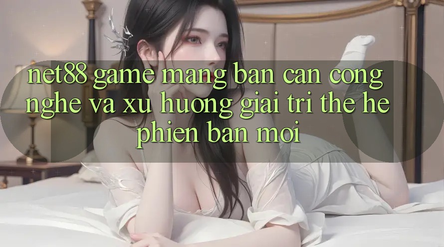 Net88 - Game mạng - Bàn Cân Công Nghệ Và Xu Hướng Giải Trí Thế Hệ Phiên bản mới Net88 - Game mạng - Bàn Cân Công Nghệ Và Xu Hướng Giải Trí Thế Hệ Phiên bản mới