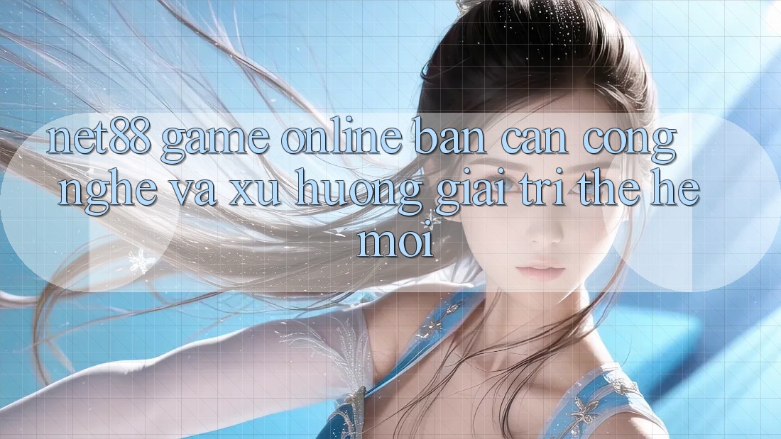 Net88 - Game Online - Bàn Cân Công Nghệ Và Xu Hướng Giải Trí Thế Hệ Mới Net88 - Game Online - Bàn Cân Công Nghệ Và Xu Hướng Giải Trí Thế Hệ Mới