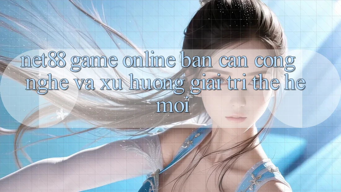 Net88 - Game Online - Bàn Cân Công Nghệ Và Xu Hướng Giải Trí Thế Hệ Mới Net88 - Game Online - Bàn Cân Công Nghệ Và Xu Hướng Giải Trí Thế Hệ Mới