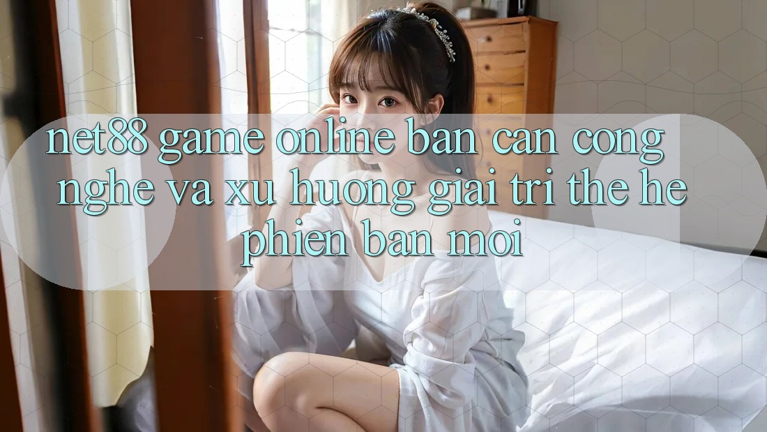 Net88 - Game Online - Bàn Cân Công Nghệ Và Xu Hướng Giải Trí Thế Hệ Phiên bản mới Net88 - Game Online - Bàn Cân Công Nghệ Và Xu Hướng Giải Trí Thế Hệ Phiên bản mới