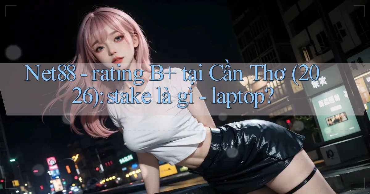 Net88   rating B  tại Cần Thơ (2026) stake là gì   laptop