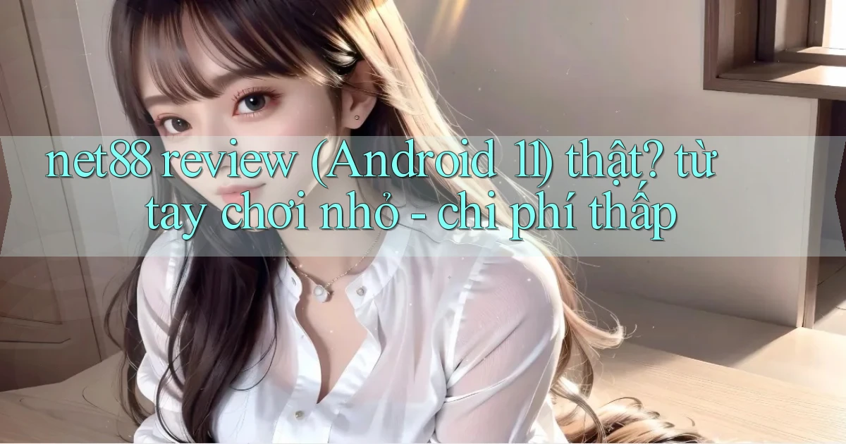 net88 review (Android 11) thật từ tay chơi nhỏ   chi phí thấp