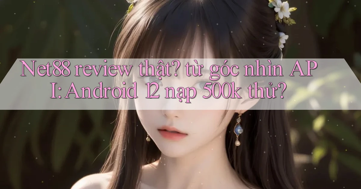 Net88 review thật từ góc nhìn API Android 12 nạp 500k thử