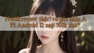 Net88 review thật từ góc nhìn API Android 12 nạp 500k thử