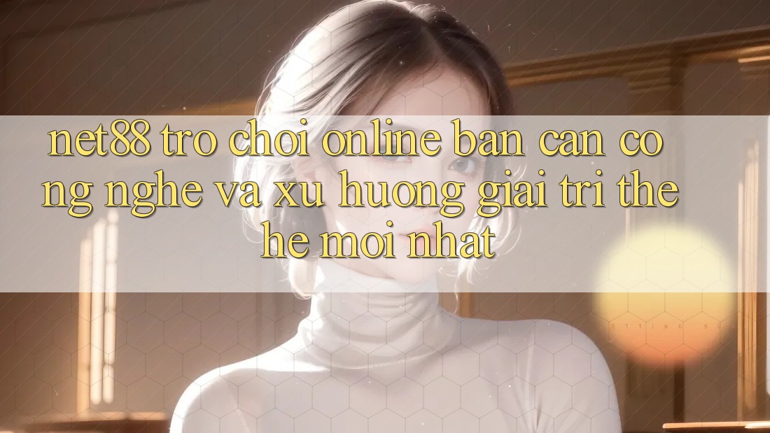 Net88 - Trò chơi Online - Bàn Cân Công Nghệ Và Xu Hướng Giải Trí Thế Hệ Mới nhất Net88 - Trò chơi Online - Bàn Cân Công Nghệ Và Xu Hướng Giải Trí Thế Hệ Mới nhất