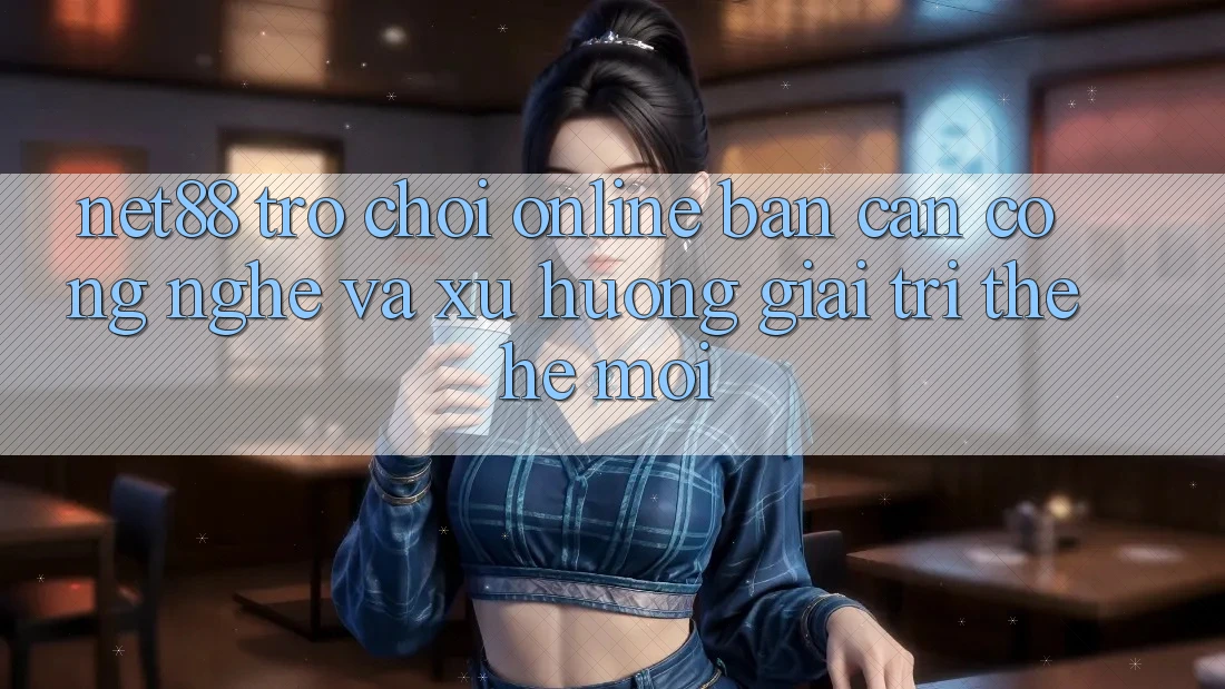 Net88 - Trò chơi Online - Bàn Cân Công Nghệ Và Xu Hướng Giải Trí Thế Hệ Mới Net88 - Trò chơi Online - Bàn Cân Công Nghệ Và Xu Hướng Giải Trí Thế Hệ Mới