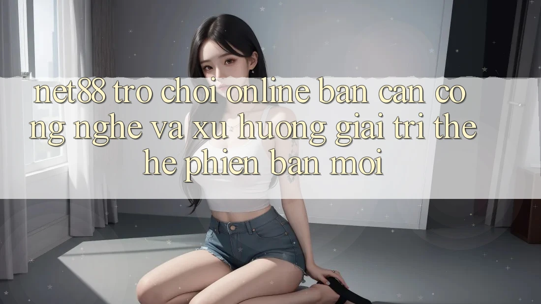 Net88 - Trò chơi Online - Bàn Cân Công Nghệ Và Xu Hướng Giải Trí Thế Hệ Phiên bản mới
