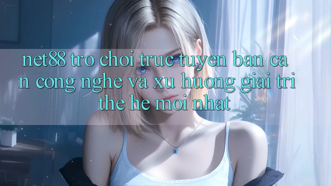 Net88 - Trò chơi trực tuyến - Bàn Cân Công Nghệ Và Xu Hướng Giải Trí Thế Hệ Mới nhất Net88 - Trò chơi trực tuyến - Bàn Cân Công Nghệ Và Xu Hướng Giải Trí Thế Hệ Mới nhất