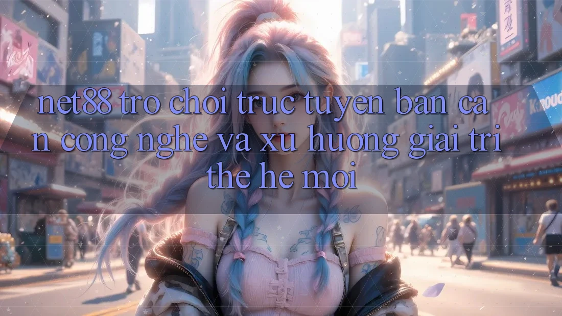 Net88 - Trò chơi trực tuyến - Bàn Cân Công Nghệ Và Xu Hướng Giải Trí Thế Hệ Mới Net88 - Trò chơi trực tuyến - Bàn Cân Công Nghệ Và Xu Hướng Giải Trí Thế Hệ Mới