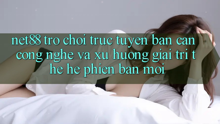 Net88 - Trò chơi trực tuyến - Bàn Cân Công Nghệ Và Xu Hướng Giải Trí Thế Hệ Phiên bản mới Net88 - Trò chơi trực tuyến - Bàn Cân Công Nghệ Và Xu Hướng Giải Trí Thế Hệ Phiên bản mới