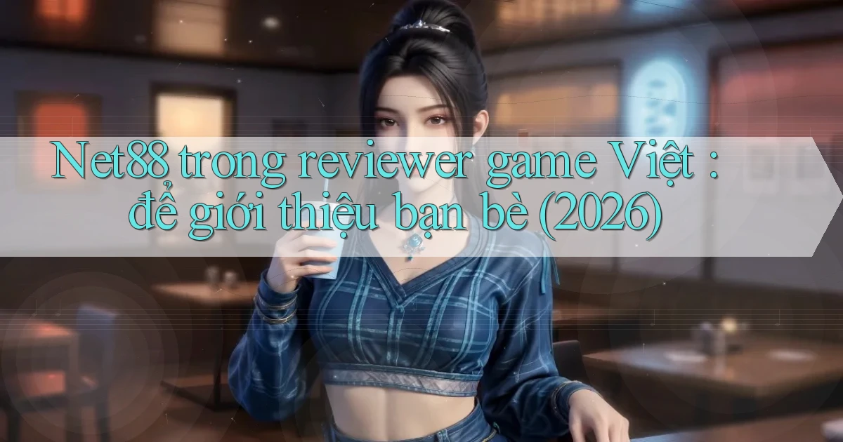 Net88 trong reviewer game Việt để giới thiệu bạn bè (2026)