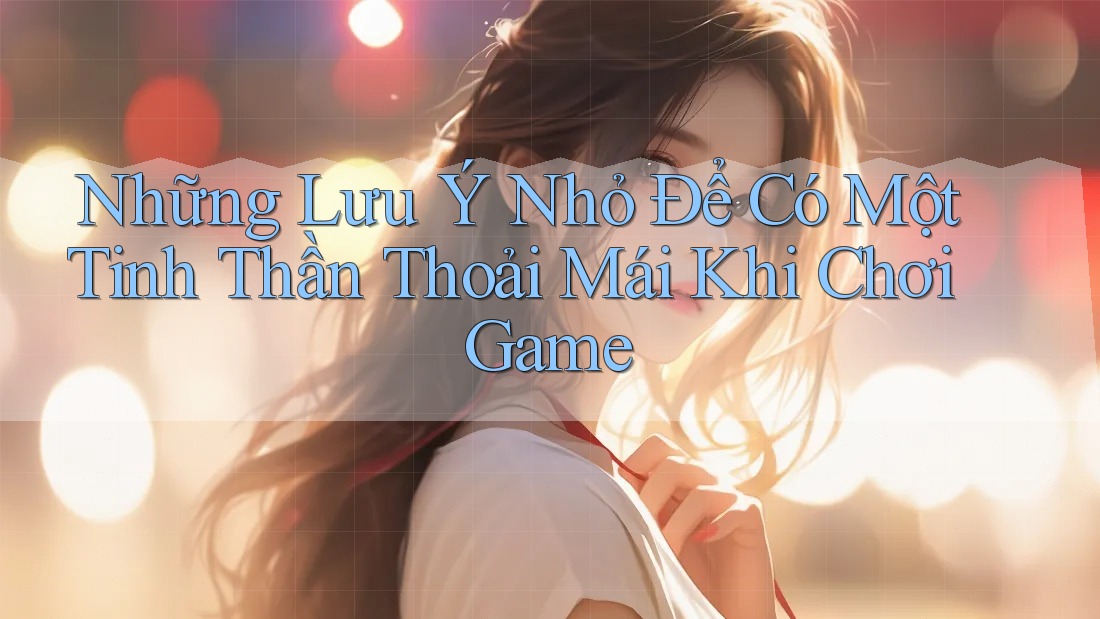 Những Lưu Ý Nhỏ Để Có Một Tinh Thần Thoải Mái Khi Chơi Game Những Lưu Ý Nhỏ Để Có Một Tinh Thần Thoải Mái Khi Chơi Game