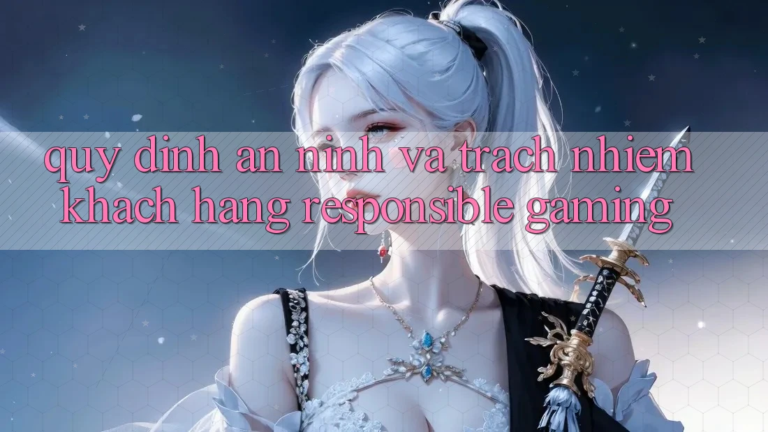 Quy định An ninh Và Trách Nhiệm Khách hàng (Responsible Gaming) Quy định An ninh Và Trách Nhiệm Khách hàng (Responsible Gaming)