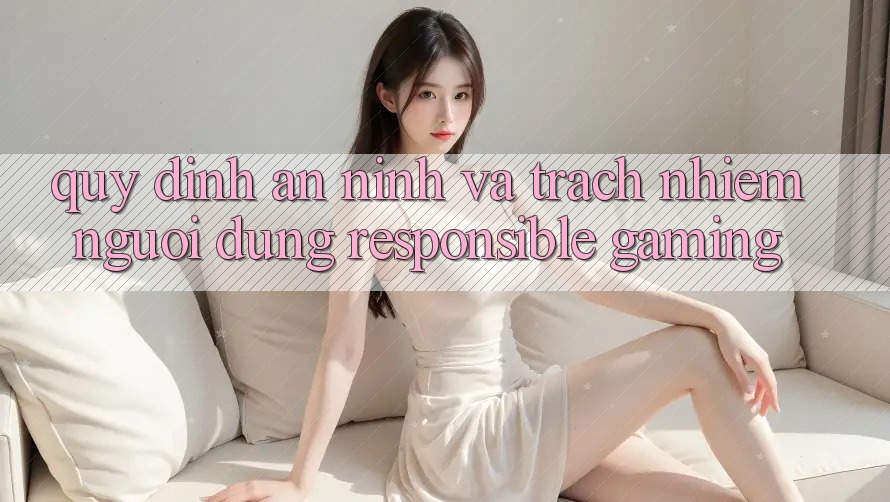 Quy định An ninh Và Trách Nhiệm Người dùng (Responsible Gaming) Quy định An ninh Và Trách Nhiệm Người dùng (Responsible Gaming)