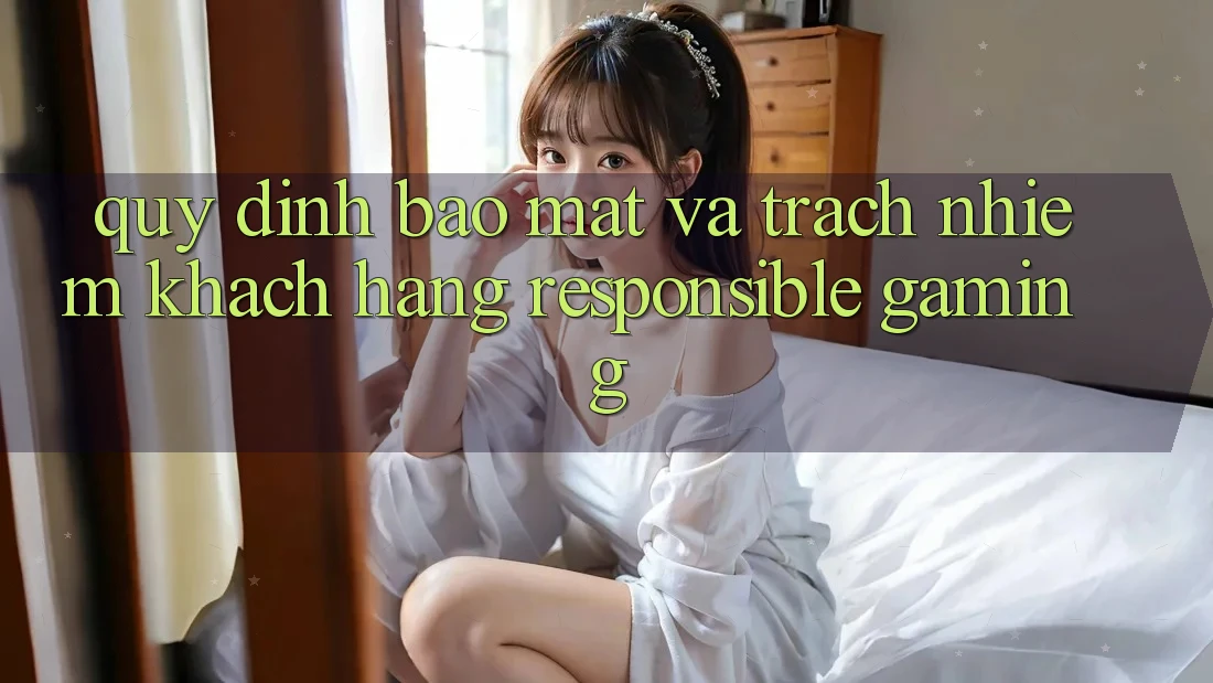 Quy định Bảo Mật Và Trách Nhiệm Khách hàng (Responsible Gaming) Quy định Bảo Mật Và Trách Nhiệm Khách hàng (Responsible Gaming)