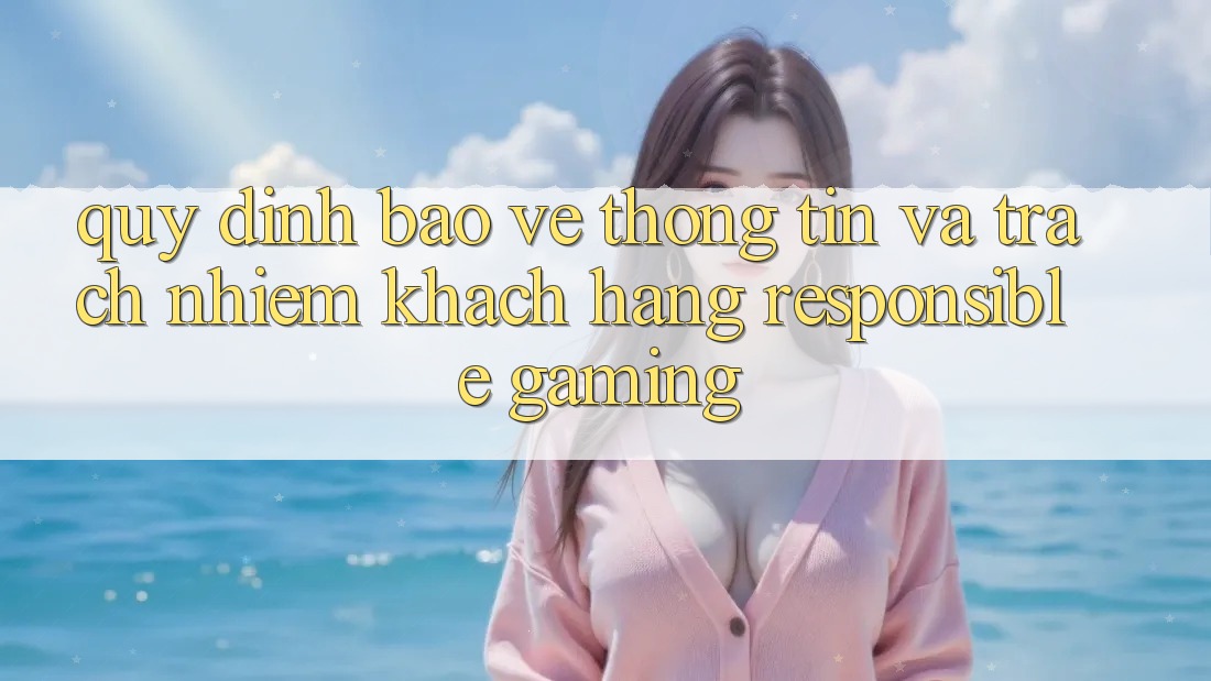 Quy định Bảo vệ thông tin Và Trách Nhiệm Khách hàng (Responsible Gaming) Quy định Bảo vệ thông tin Và Trách Nhiệm Khách hàng (Responsible Gaming)
